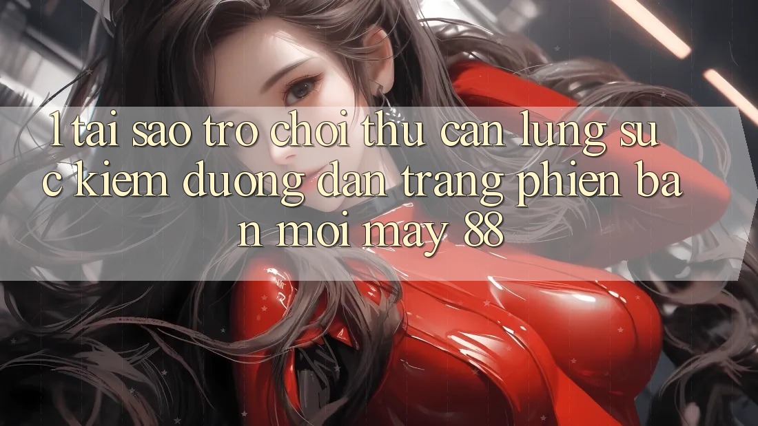 1. Tại Sao Trò chơi Thủ Cần Lùng sục Kiếm “Đường dẫn Trang Phiên bản mới May-88”?