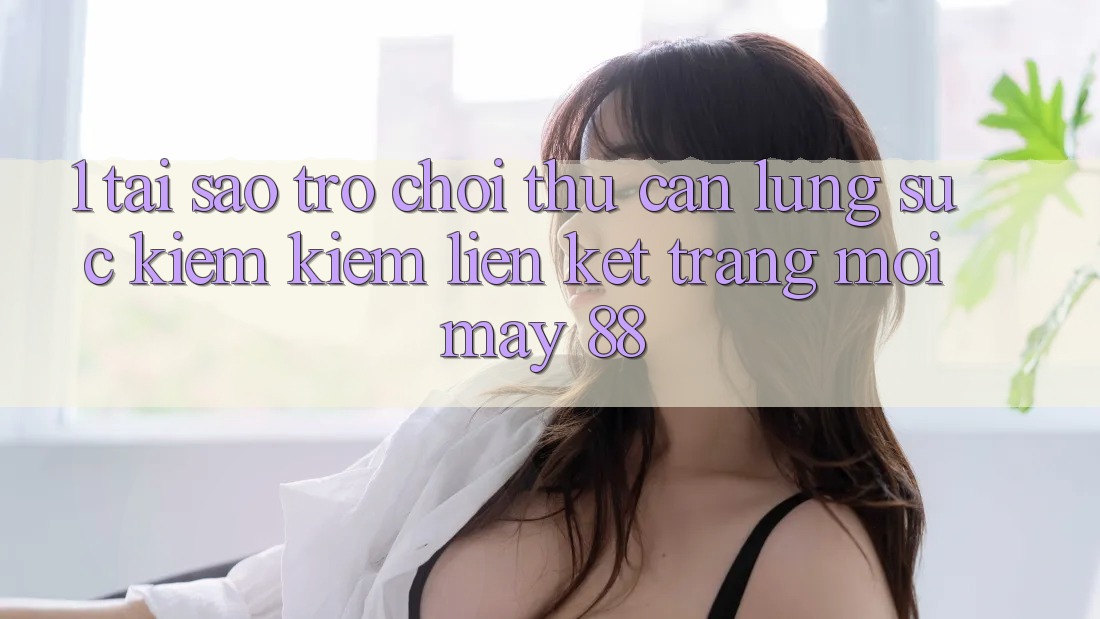 1. Tại Sao Trò chơi Thủ Cần Lùng sục kiếm Kiếm “Liên kết Trang Mới May-88”?
