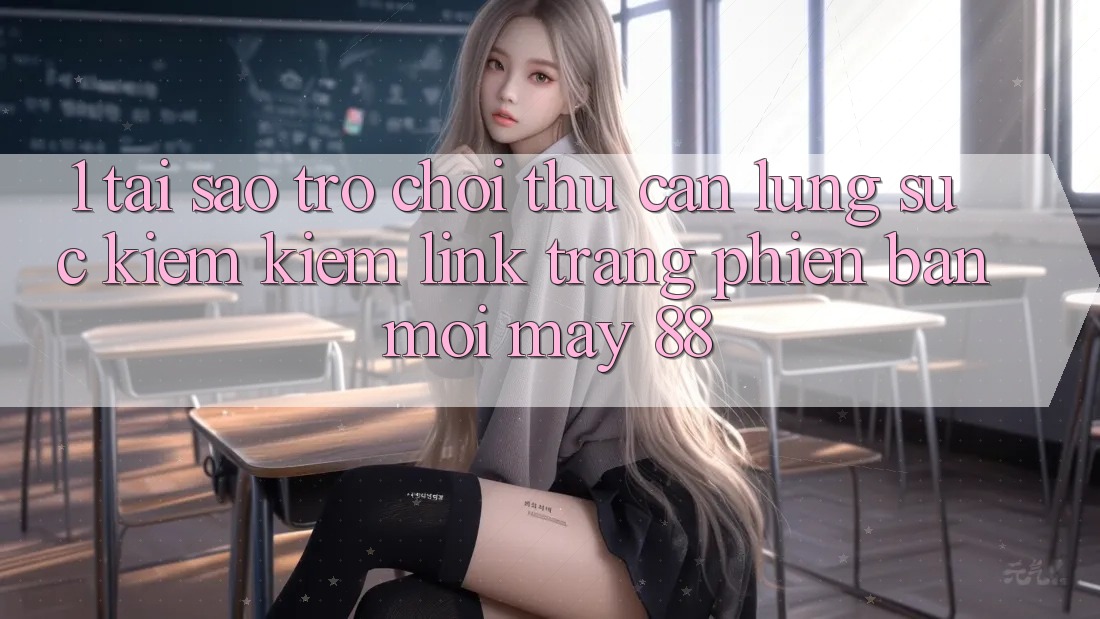 1. Tại Sao Trò chơi Thủ Cần Lùng sục kiếm Kiếm “Link Trang Phiên bản mới May-88”?