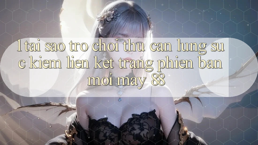 1. Tại Sao Trò chơi Thủ Cần Lùng sục kiếm “Liên kết Trang Phiên bản mới May-88”?