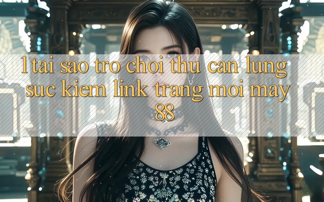 1. Tại Sao Trò chơi Thủ Cần Lùng sục Kiếm “Link Trang Mới May-88”?