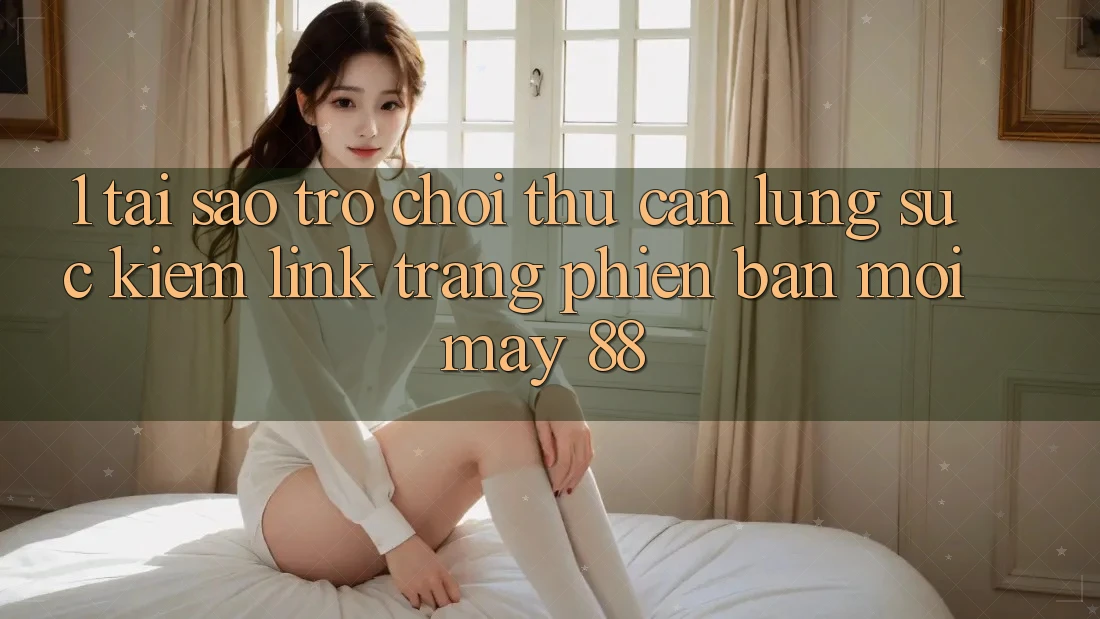 1. Tại Sao Trò chơi Thủ Cần Lùng sục Kiếm “Link Trang Phiên bản mới May-88”?
