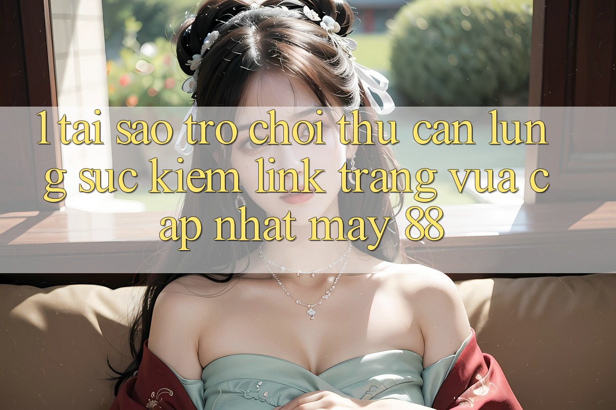 1. Tại Sao Trò chơi Thủ Cần Lùng sục Kiếm “Link Trang Vừa cập nhật May-88”?