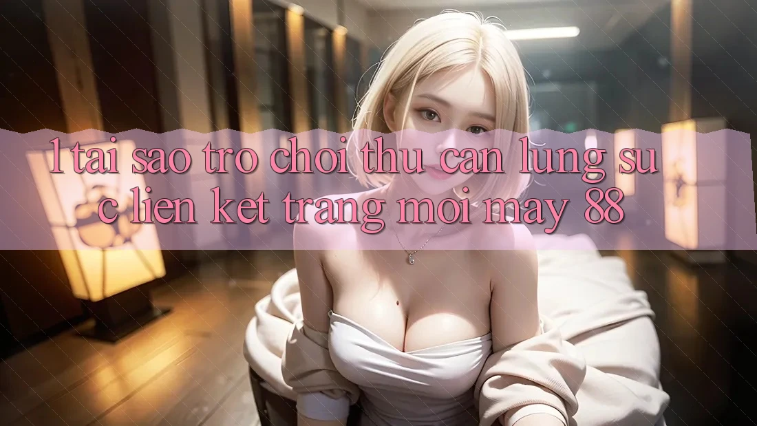 1. Tại Sao Trò chơi Thủ Cần Lùng sục “Liên kết Trang Mới May-88”?