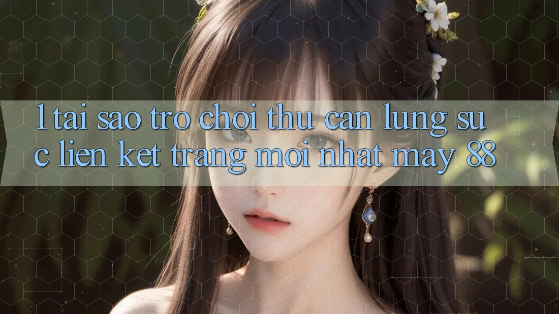 1. Tại Sao Trò chơi Thủ Cần Lùng sục “Liên kết Trang Mới nhất May-88”?
