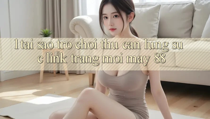 1. Tại Sao Trò chơi Thủ Cần Lùng sục “Link Trang Mới May-88”?