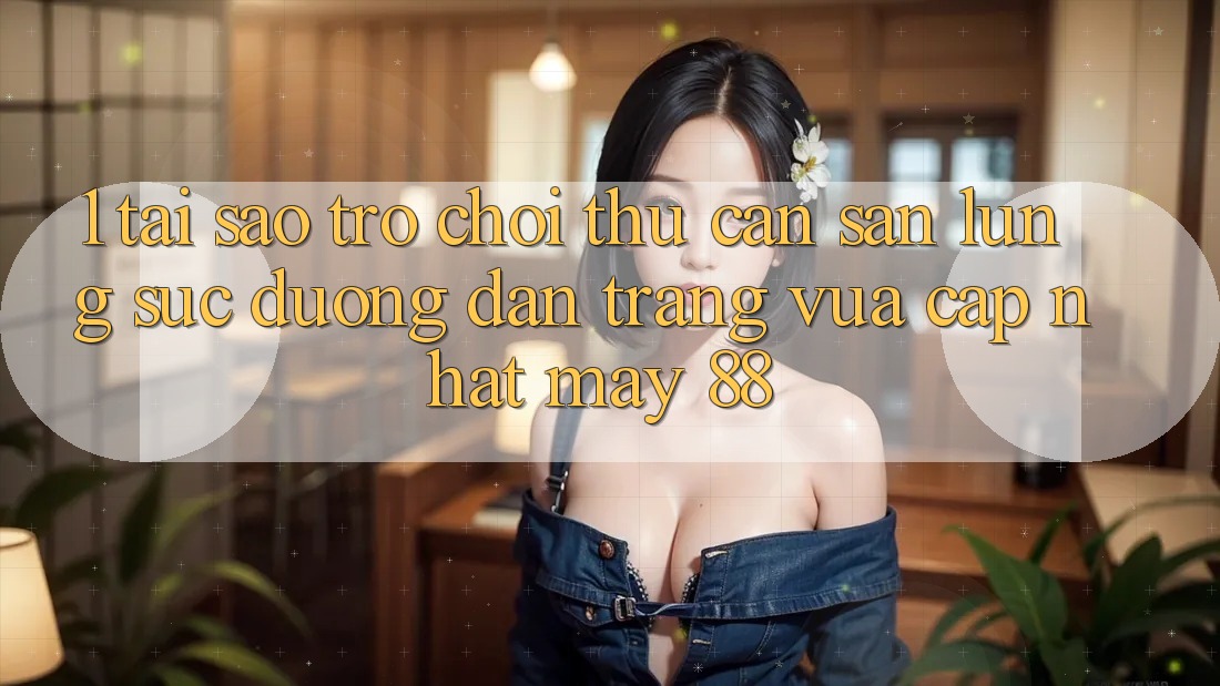 1. Tại Sao Trò chơi Thủ Cần Săn lùng sục “Đường dẫn Trang Vừa cập nhật May-88”?