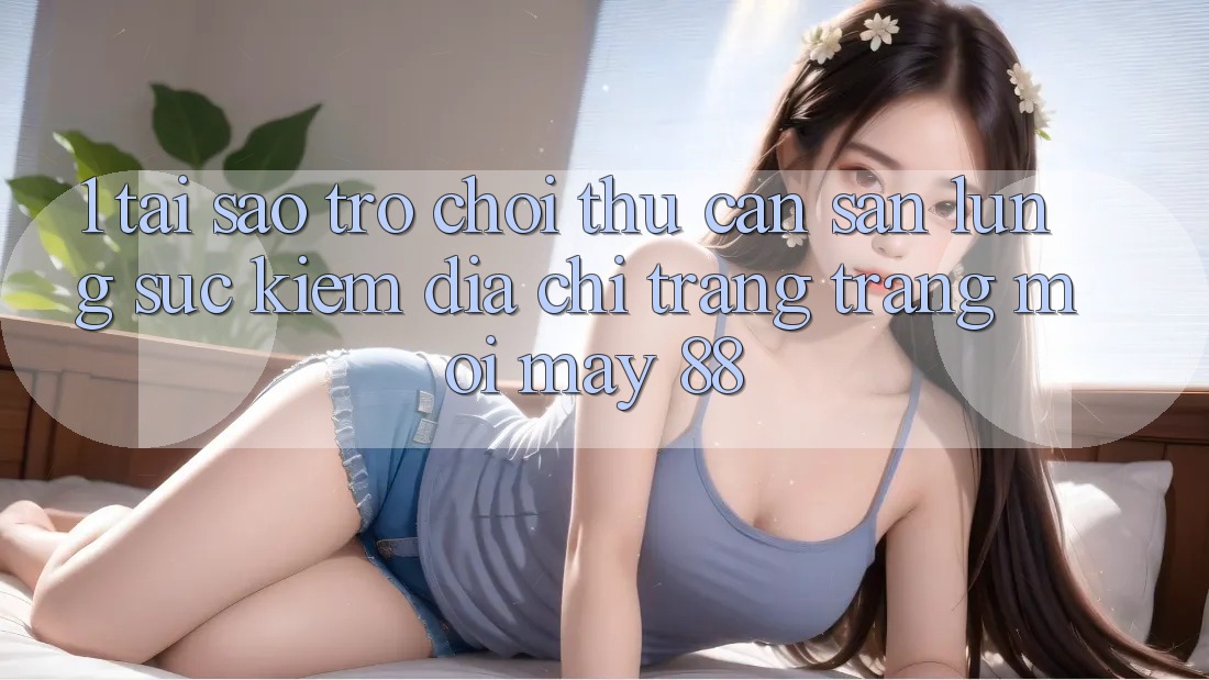 1. Tại Sao Trò chơi Thủ Cần Săn lùng sục Kiếm “Địa chỉ trang Trang Mới May-88”?