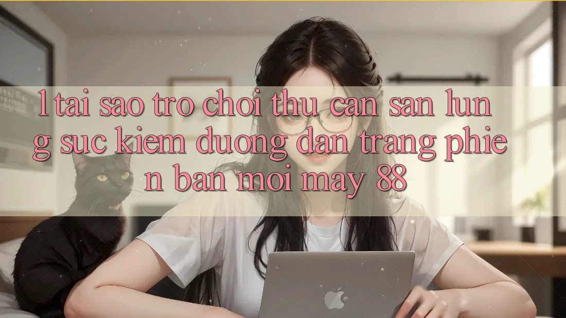 1. Tại Sao Trò chơi Thủ Cần Săn lùng sục Kiếm “Đường dẫn Trang Phiên bản mới May-88”?