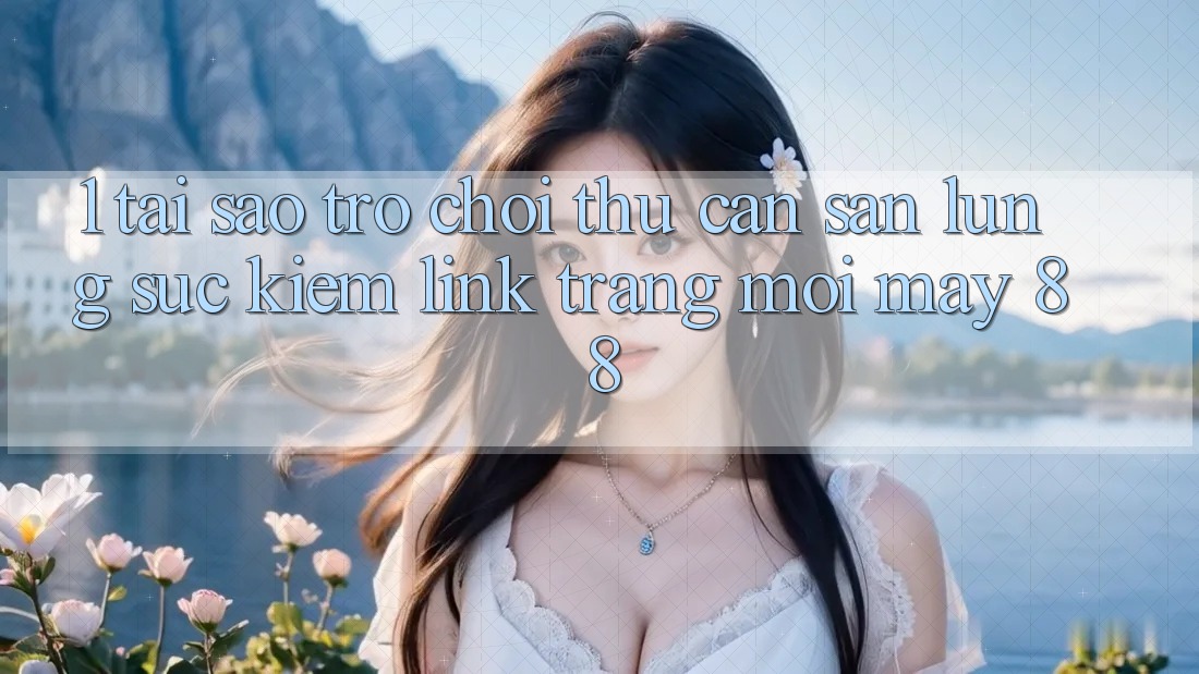 1. Tại Sao Trò chơi Thủ Cần Săn lùng sục kiếm “Link Trang Mới May-88”?