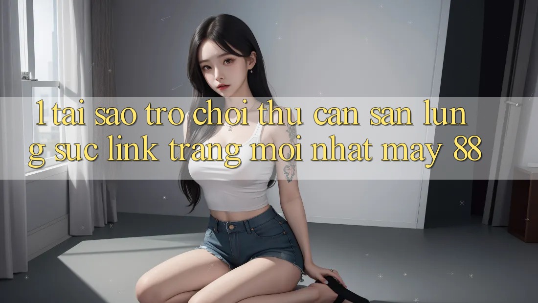 1. Tại Sao Trò chơi Thủ Cần Săn lùng sục “Link Trang Mới nhất May-88”?