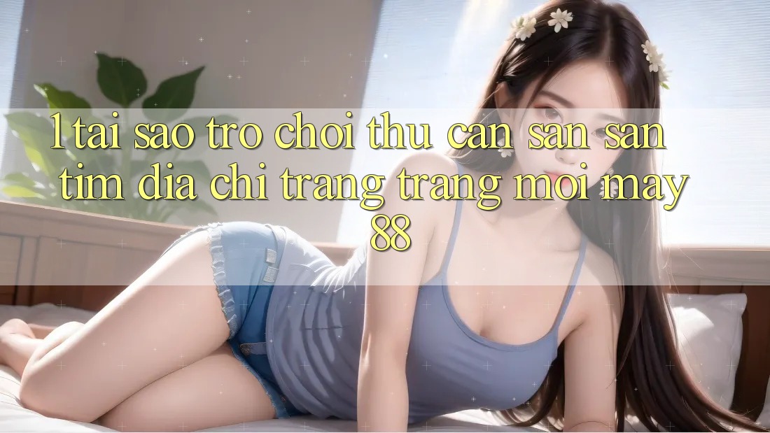 1. Tại Sao Trò chơi Thủ Cần Săn săn tìm “Địa chỉ trang Trang Mới May-88”?