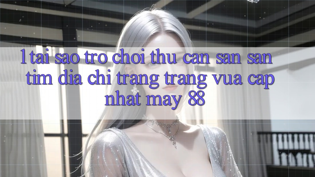 1. Tại Sao Trò chơi Thủ Cần Săn săn tìm “Địa chỉ trang Trang Vừa cập nhật May-88”?
