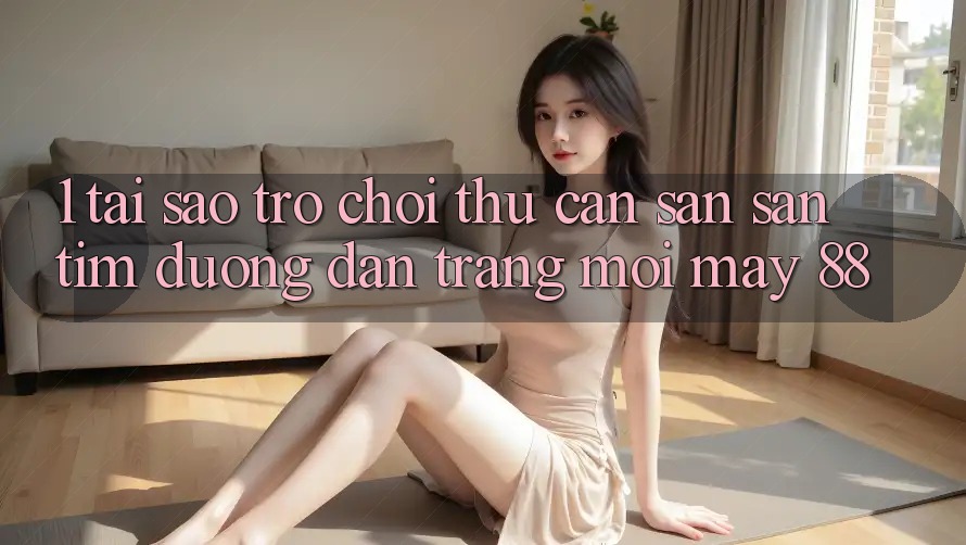 1. Tại Sao Trò chơi Thủ Cần Săn săn tìm “Đường dẫn Trang Mới May-88”?