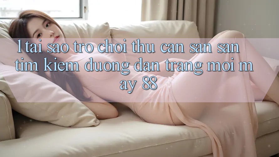 1. Tại Sao Trò chơi Thủ Cần Săn săn tìm Kiếm “Đường dẫn Trang Mới May-88”?