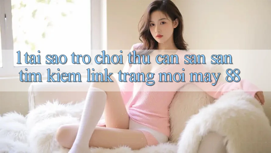 1. Tại Sao Trò chơi Thủ Cần Săn săn tìm Kiếm “Link Trang Mới May-88”?