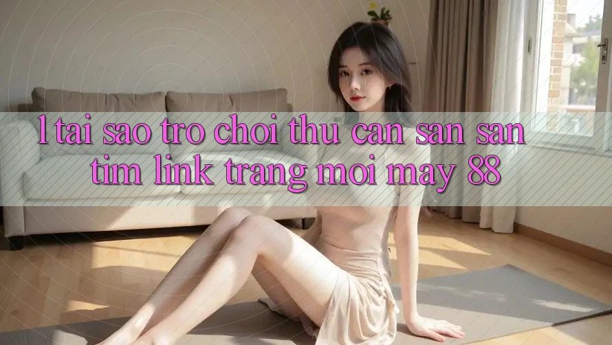 1. Tại Sao Trò chơi Thủ Cần Săn săn tìm “Link Trang Mới May-88”?