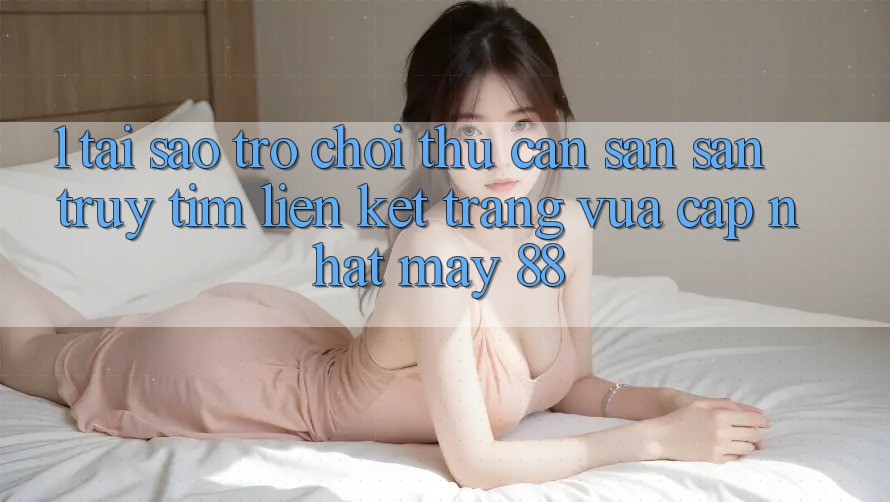 1. Tại Sao Trò chơi Thủ Cần Săn săn truy tìm “Liên kết Trang Vừa cập nhật May-88”?