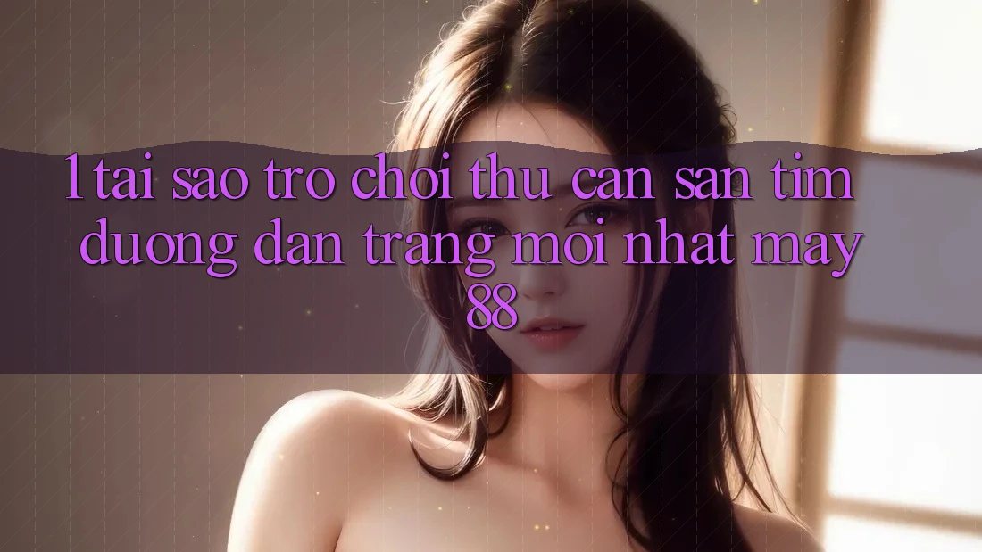 1. Tại Sao Trò chơi Thủ Cần Săn tìm “Đường dẫn Trang Mới nhất May-88”?