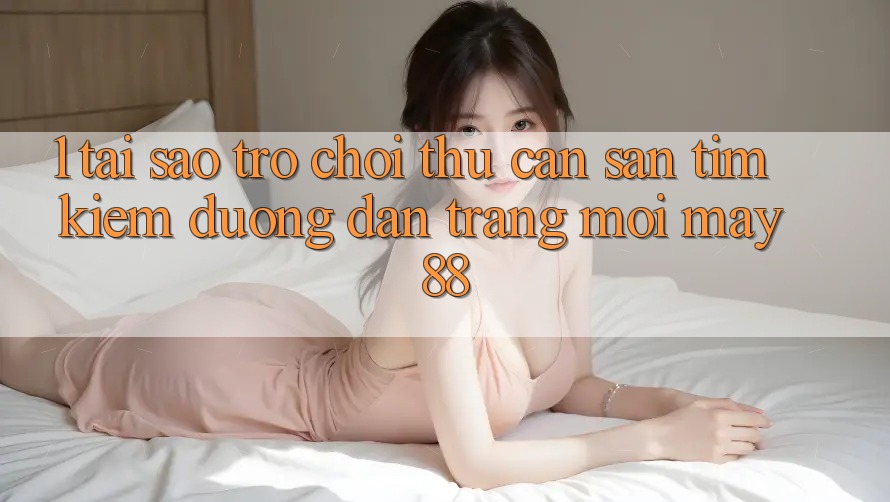 1. Tại Sao Trò chơi Thủ Cần Săn tìm kiếm “Đường dẫn Trang Mới May-88”?
