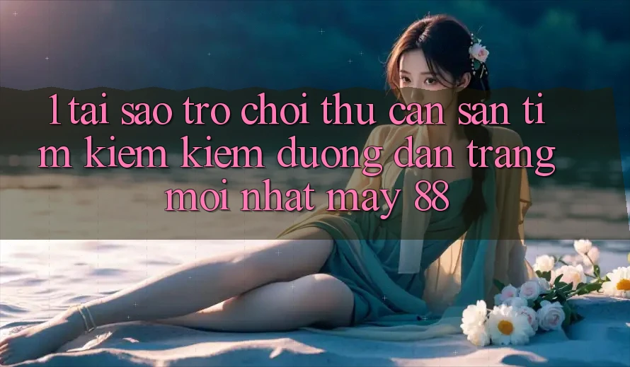 1. Tại Sao Trò chơi Thủ Cần Săn tìm kiếm Kiếm “Đường dẫn Trang Mới nhất May-88”?