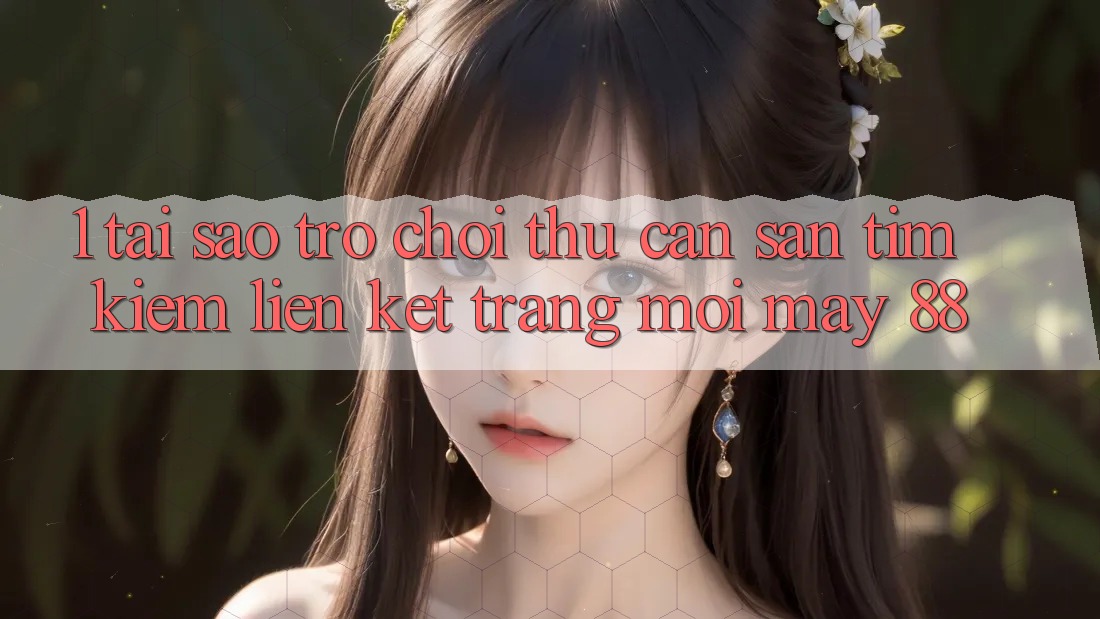 1. Tại Sao Trò chơi Thủ Cần Săn tìm Kiếm “Liên kết Trang Mới May-88”?