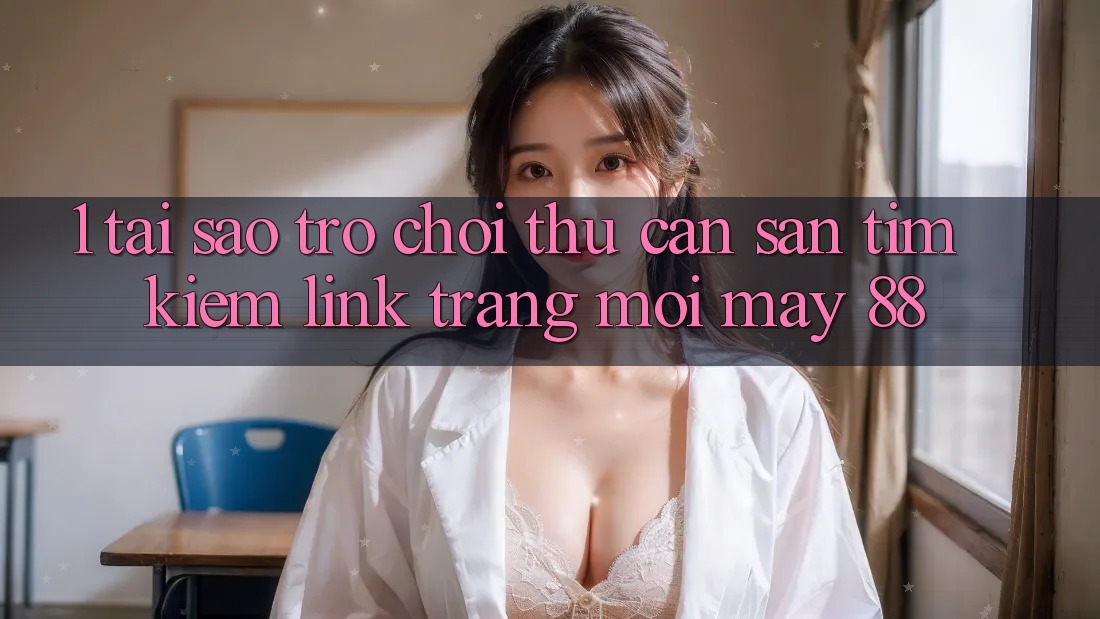 1. Tại Sao Trò chơi Thủ Cần Săn tìm Kiếm “Link Trang Mới May-88”?