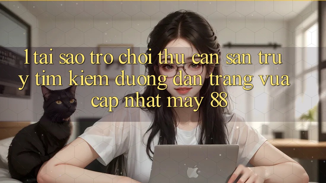1. Tại Sao Trò chơi Thủ Cần Săn truy tìm Kiếm “Đường dẫn Trang Vừa cập nhật May-88”?