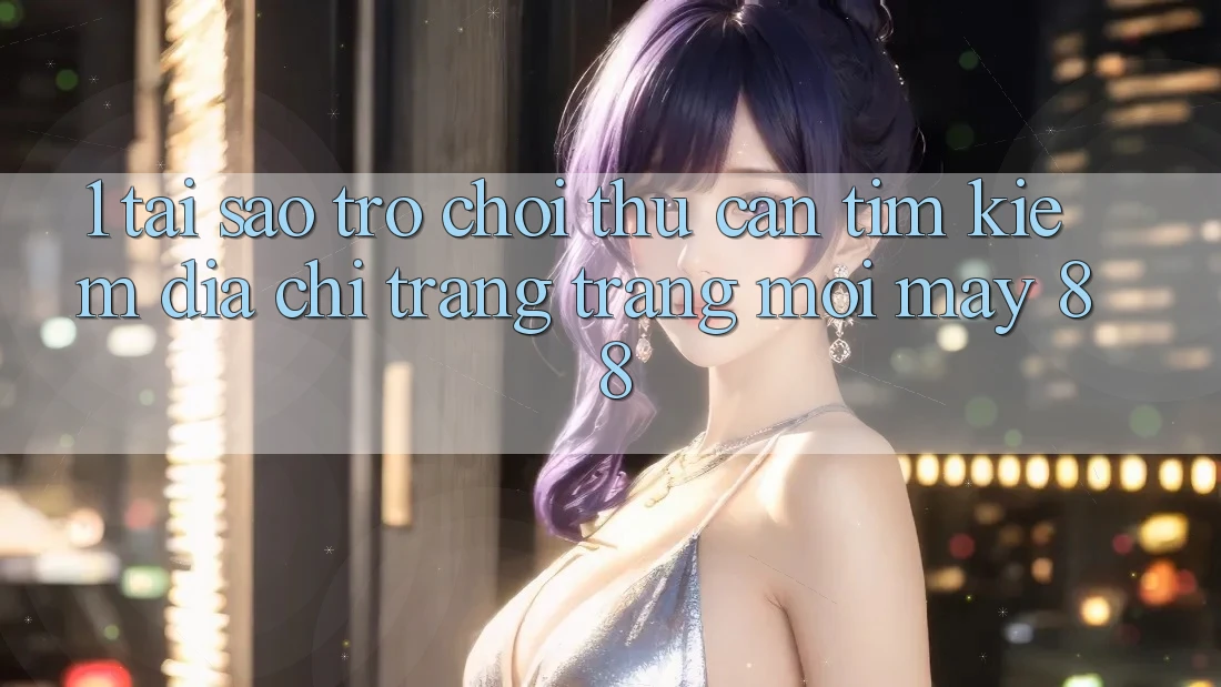 1. Tại Sao Trò chơi Thủ Cần Tìm kiếm “Địa chỉ trang Trang Mới May-88”?