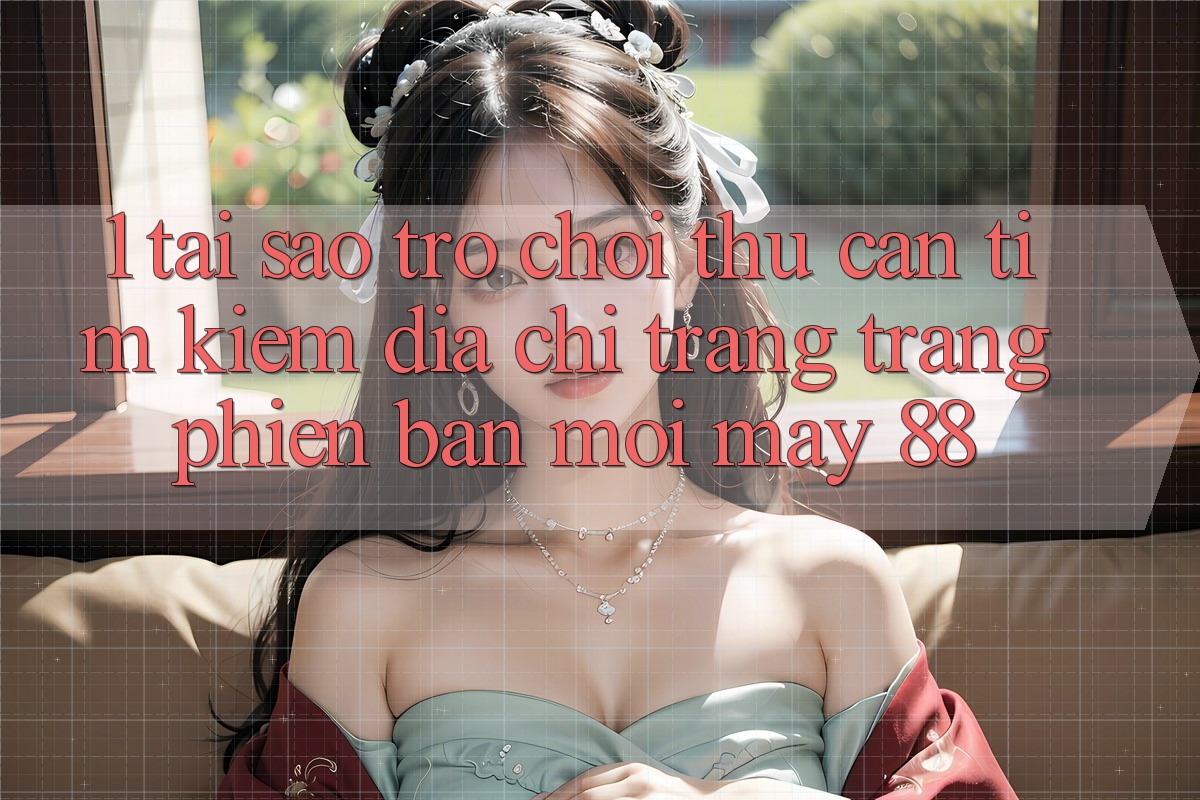 1. Tại Sao Trò chơi Thủ Cần Tìm Kiếm “Địa chỉ trang Trang Phiên bản mới May-88”?