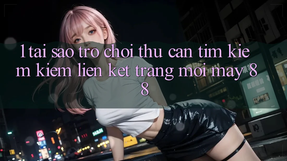 1. Tại Sao Trò chơi Thủ Cần Tìm kiếm Kiếm “Liên kết Trang Mới May-88”?