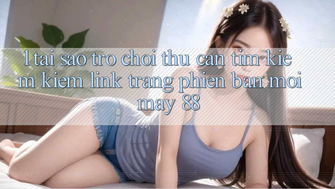 1. Tại Sao Trò chơi Thủ Cần Tìm kiếm kiếm “Link Trang Phiên bản mới May-88”?