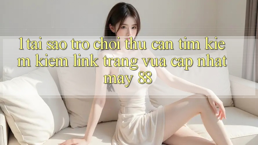 1. Tại Sao Trò chơi Thủ Cần Tìm kiếm Kiếm “Link Trang Vừa cập nhật May-88”?