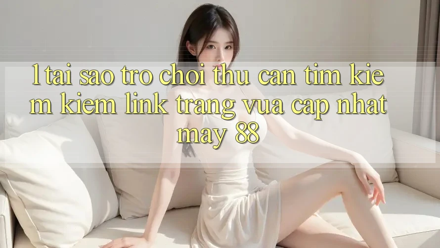 1. Tại Sao Trò chơi Thủ Cần Tìm kiếm Kiếm “Link Trang Vừa cập nhật May-88”?