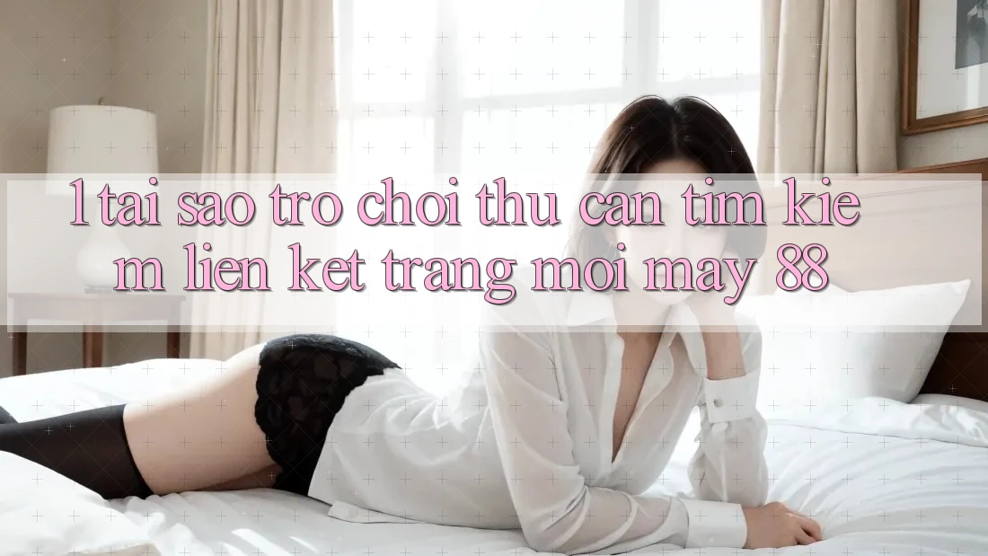 1. Tại Sao Trò chơi Thủ Cần Tìm Kiếm “Liên kết Trang Mới May-88”?
