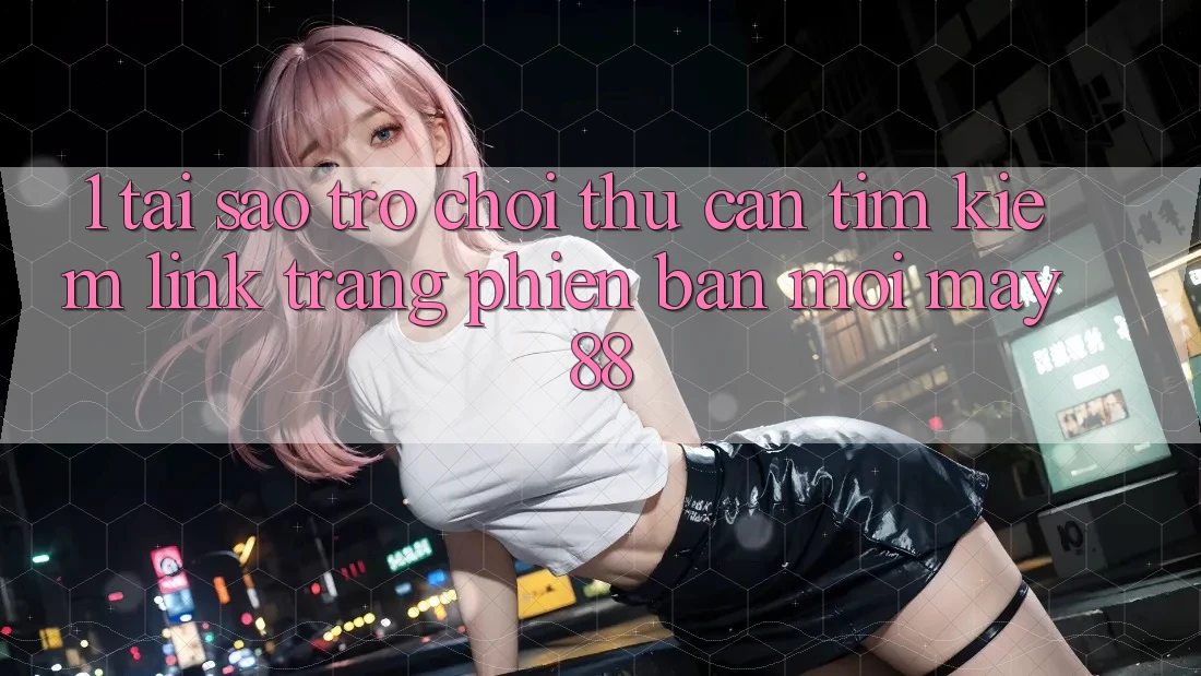 1. Tại Sao Trò chơi Thủ Cần Tìm Kiếm “Link Trang Phiên bản mới May-88”?