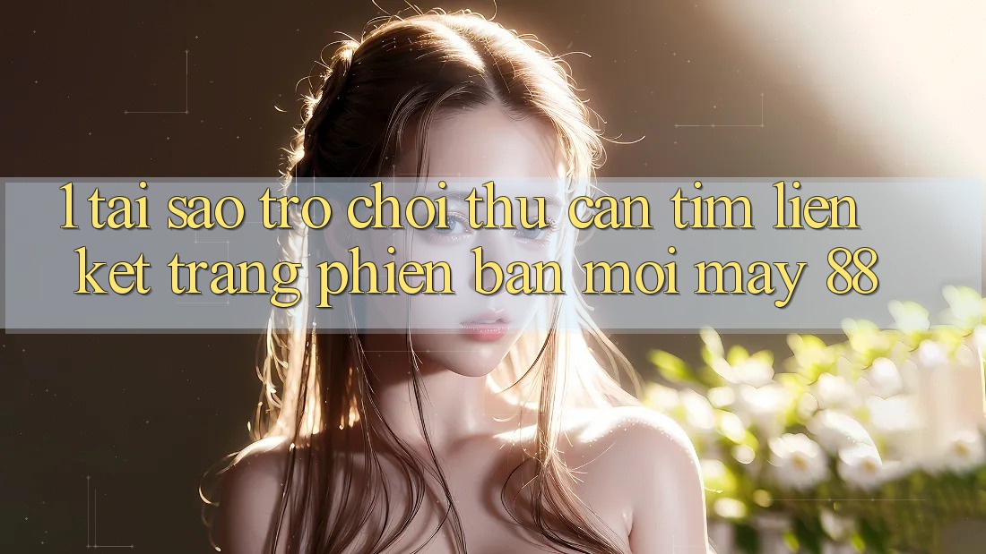 1. Tại Sao Trò chơi Thủ Cần Tìm “Liên kết Trang Phiên bản mới May-88”?