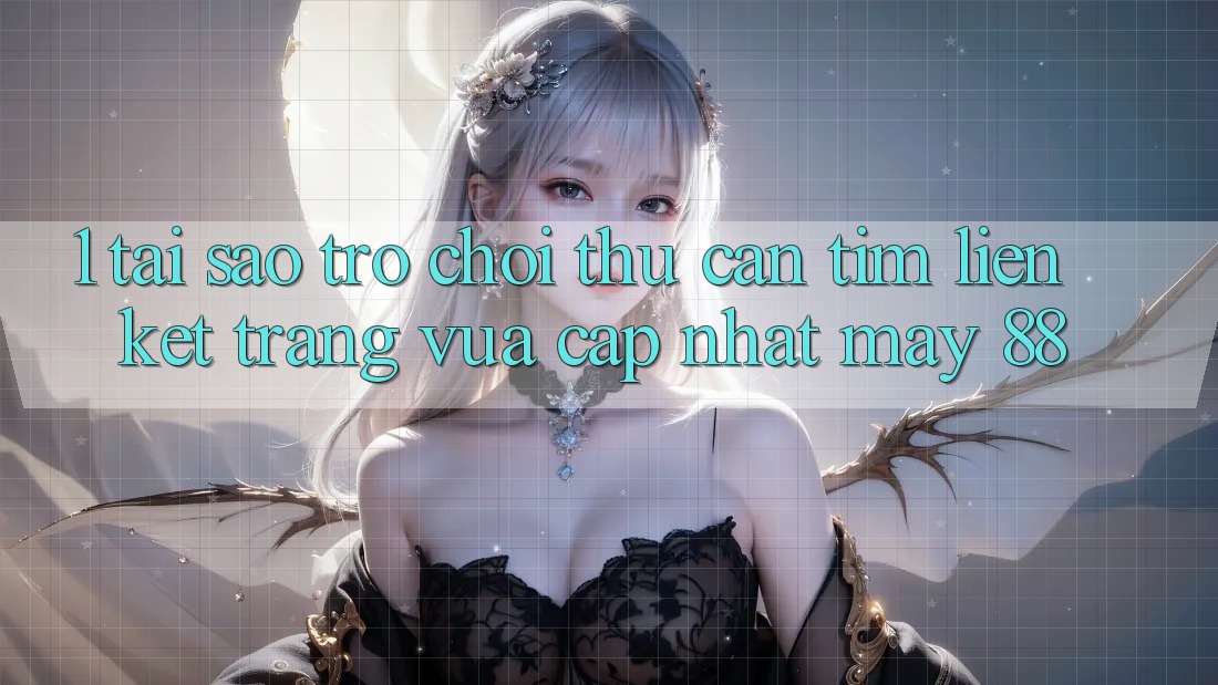 1. Tại Sao Trò chơi Thủ Cần Tìm “Liên kết Trang Vừa cập nhật May-88”?