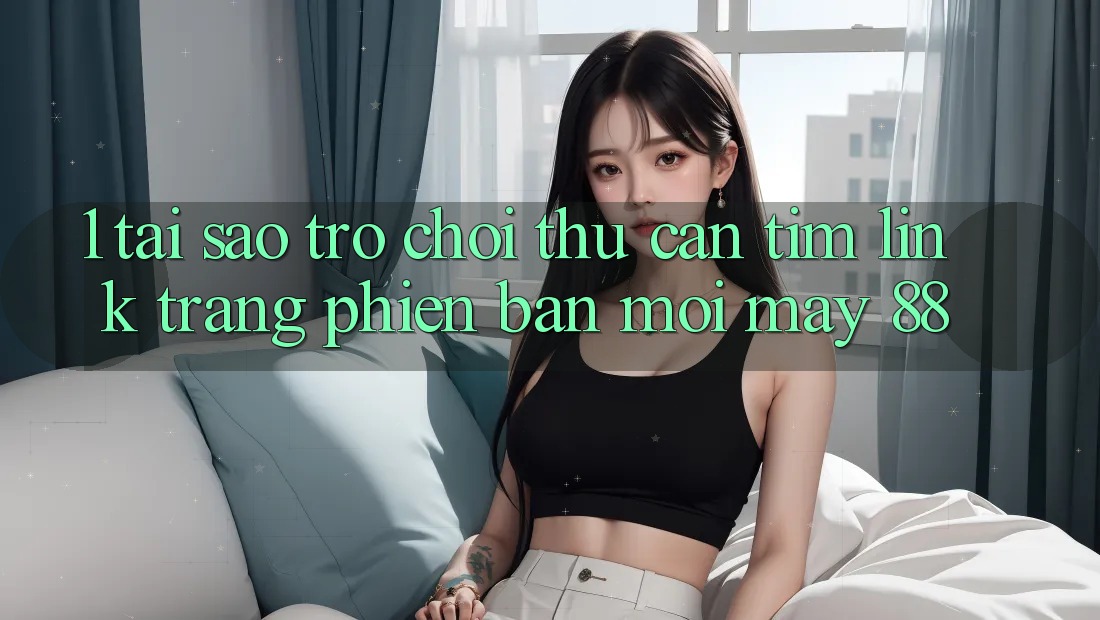 1. Tại Sao Trò chơi Thủ Cần Tìm “Link Trang Phiên bản mới May-88”?