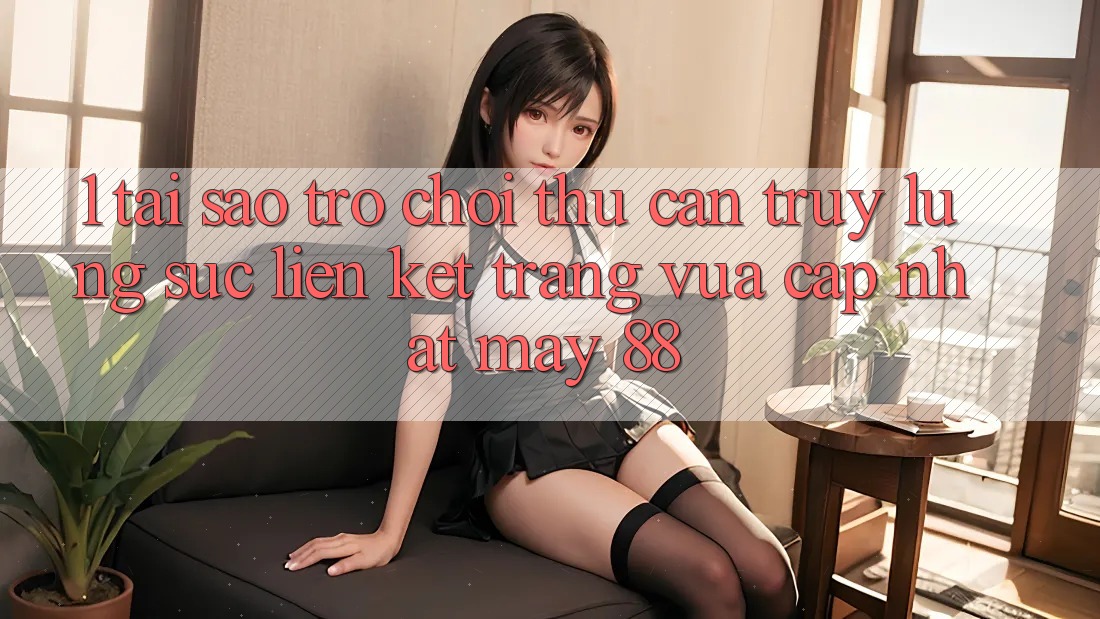 1. Tại Sao Trò chơi Thủ Cần Truy lùng sục “Liên kết Trang Vừa cập nhật May-88”?