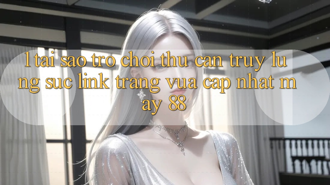 1. Tại Sao Trò chơi Thủ Cần Truy lùng sục “Link Trang Vừa cập nhật May-88”?
