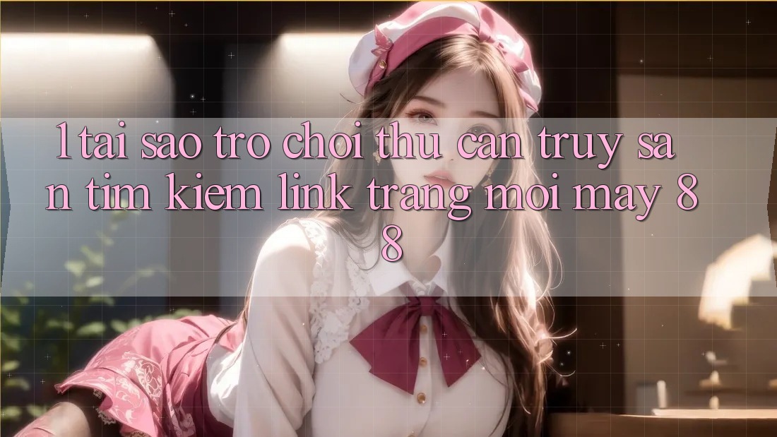 1. Tại Sao Trò chơi Thủ Cần Truy săn tìm Kiếm “Link Trang Mới May-88”?