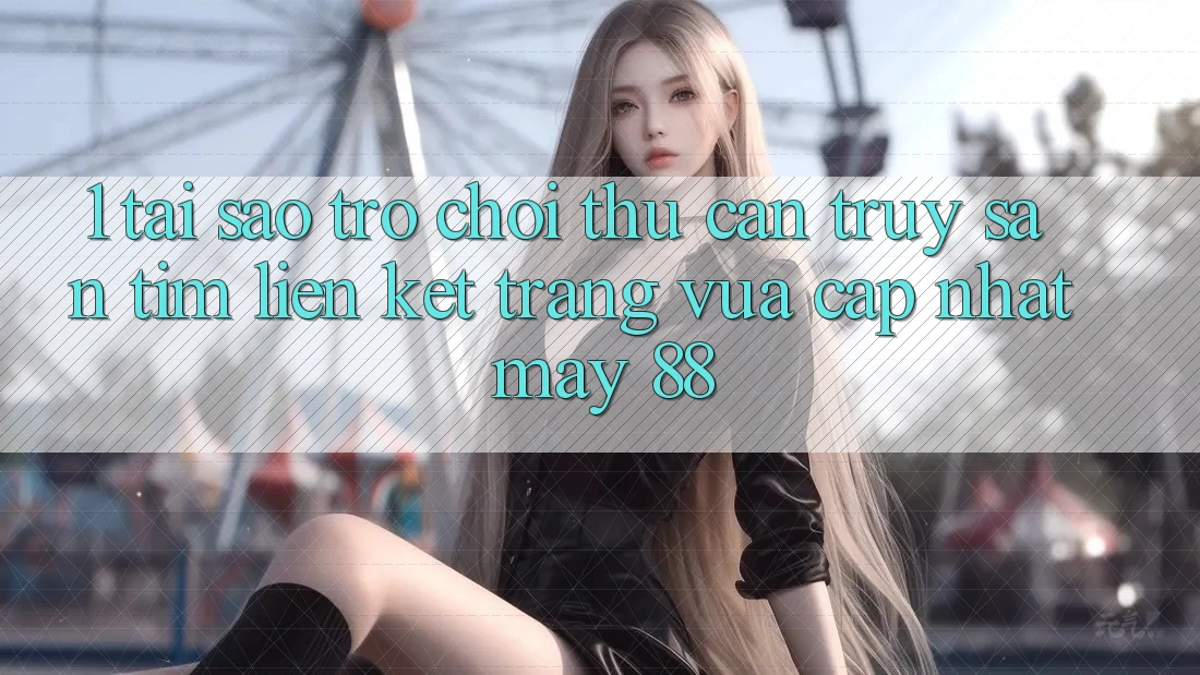 1. Tại Sao Trò chơi Thủ Cần Truy săn tìm “Liên kết Trang Vừa cập nhật May-88”?