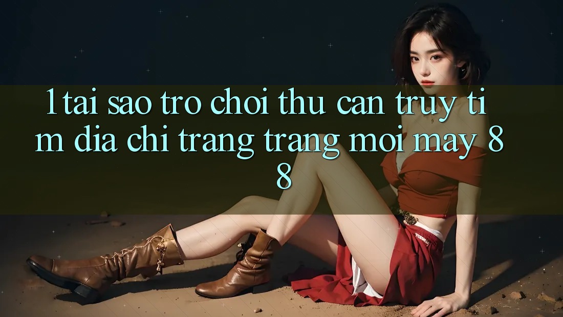 1. Tại Sao Trò chơi Thủ Cần Truy tìm “Địa chỉ trang Trang Mới May-88”?