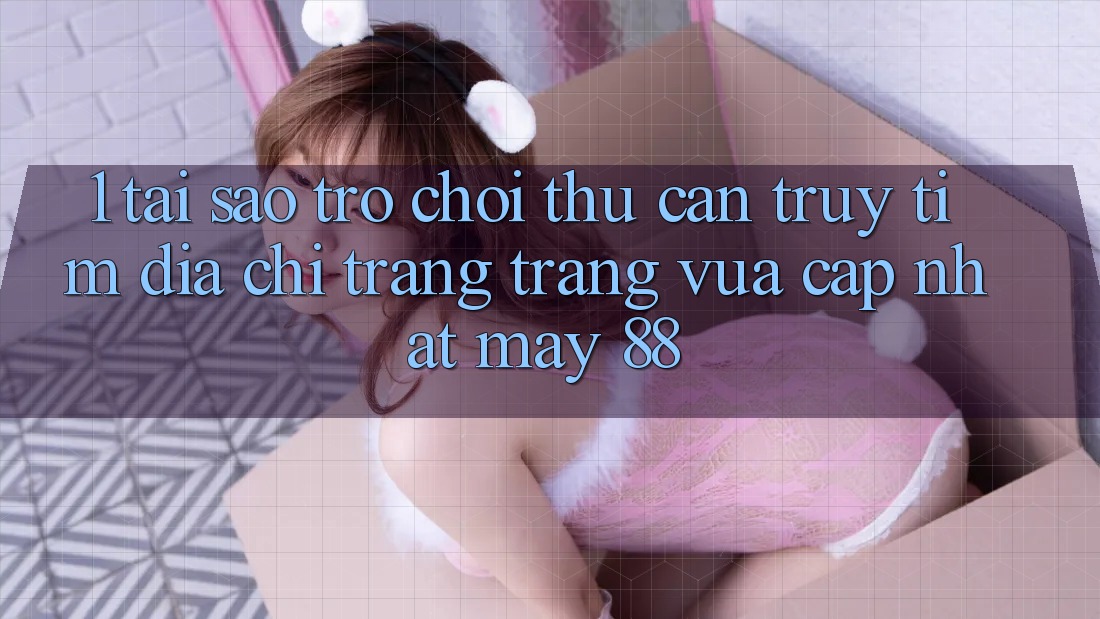 1. Tại Sao Trò chơi Thủ Cần Truy tìm “Địa chỉ trang Trang Vừa cập nhật May-88”?