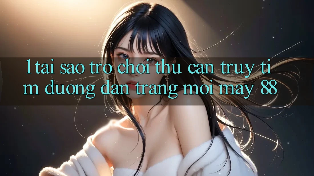 1. Tại Sao Trò chơi Thủ Cần Truy tìm “Đường dẫn Trang Mới May-88”?