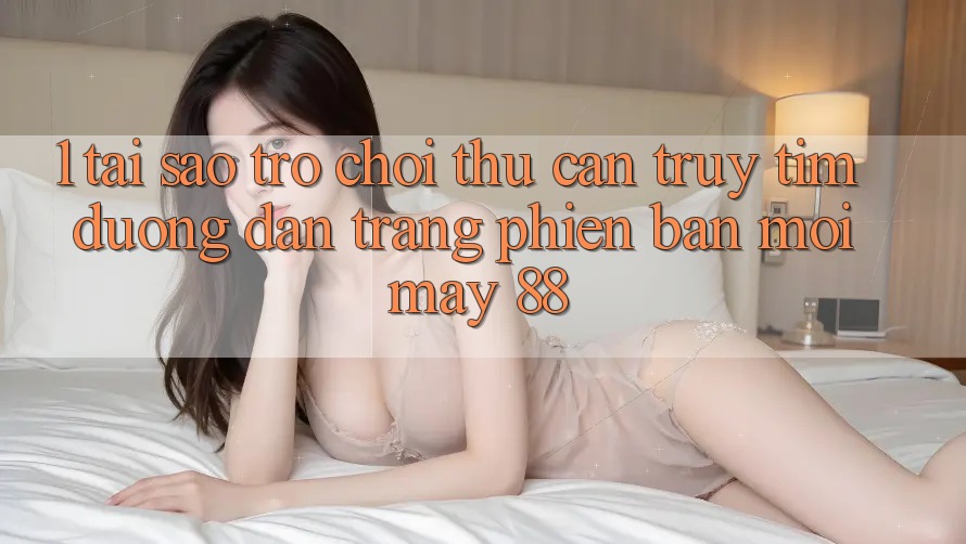 1. Tại Sao Trò chơi Thủ Cần Truy tìm “Đường dẫn Trang Phiên bản mới May-88”?