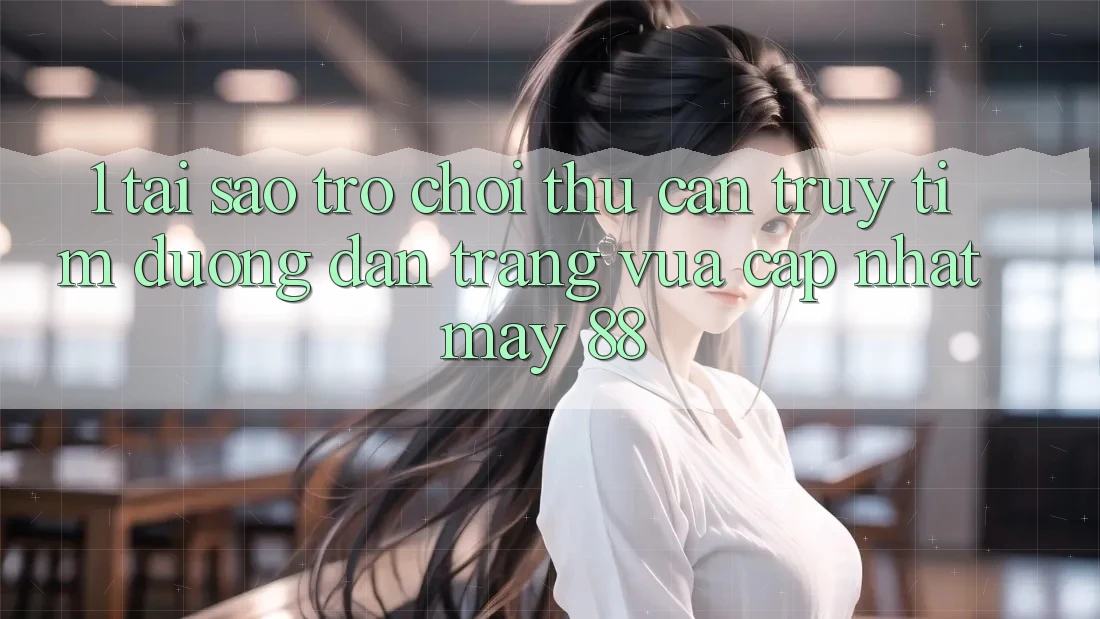 1. Tại Sao Trò chơi Thủ Cần Truy tìm “Đường dẫn Trang Vừa cập nhật May-88”?