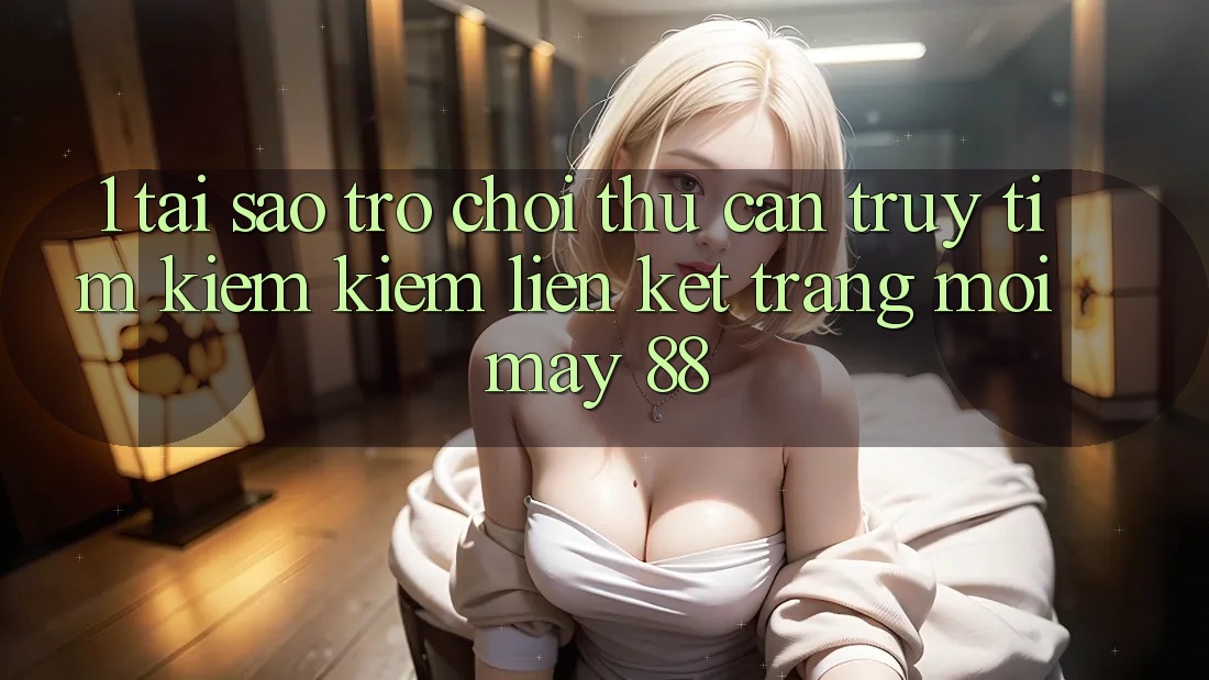 1. Tại Sao Trò chơi Thủ Cần Truy tìm kiếm Kiếm “Liên kết Trang Mới May-88”?