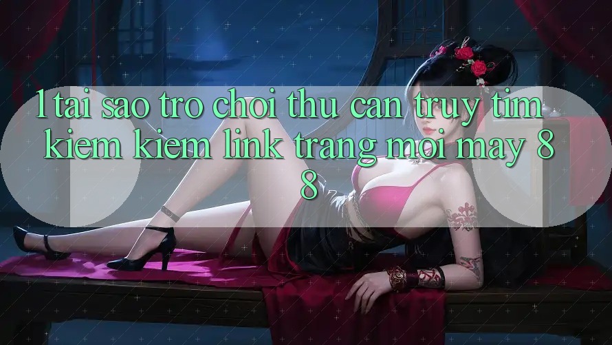 1. Tại Sao Trò chơi Thủ Cần Truy tìm kiếm Kiếm “Link Trang Mới May-88”?